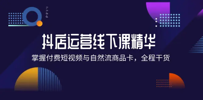 抖店进阶线下课精华：掌握付费短视频与自然流商品卡，全程干货！-小二项目网