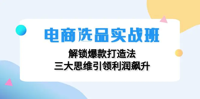 电商选品实战班：解锁爆款打造法，三大思维引领利润飙升-小二项目网