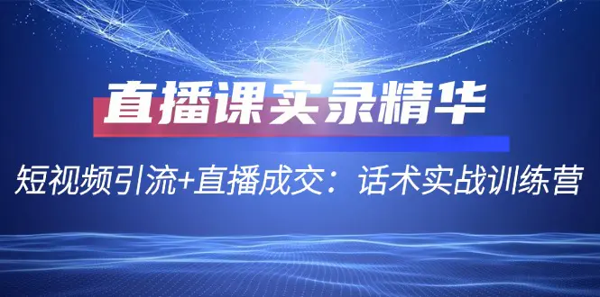 直播课实录精华：短视频引流+直播成交：话术实战训练营-小二项目网