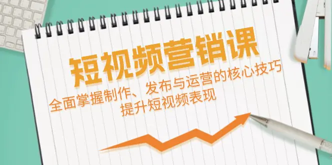 短视频&营销课：全面掌握制作、发布与运营的核心技巧，提升短视频表现-小二项目网