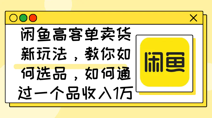 闲鱼高客单卖货新玩法，教你如何选品，如何通过一个品收入1万+-小二项目网