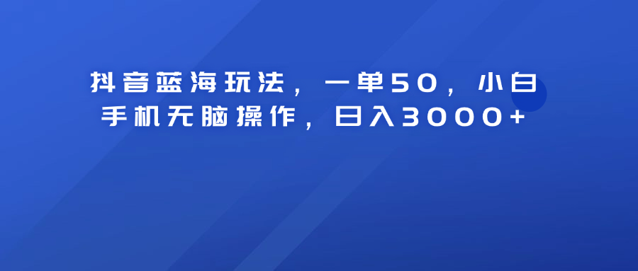 抖音蓝海玩法，一单50！小白手机无脑操作，日入3000+-小二项目网