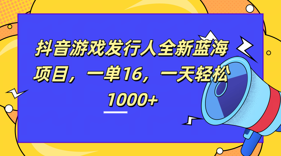 全新抖音游戏发行人蓝海项目，一单16，一天轻松1000+-小二项目网