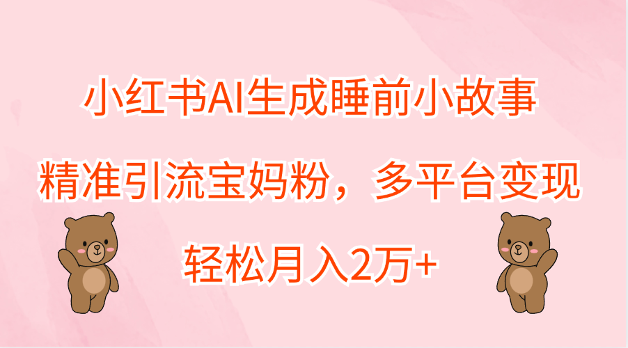 小红书AI生成睡前小故事，精准引流宝妈粉，轻松月入2万+，多平台变现-小二项目网