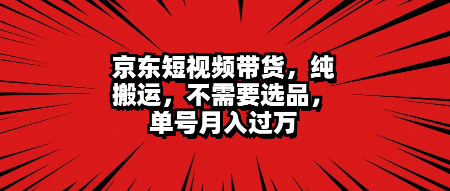 京东短视频带货，纯搬运，不需要选品，单号月入过万-小二项目网