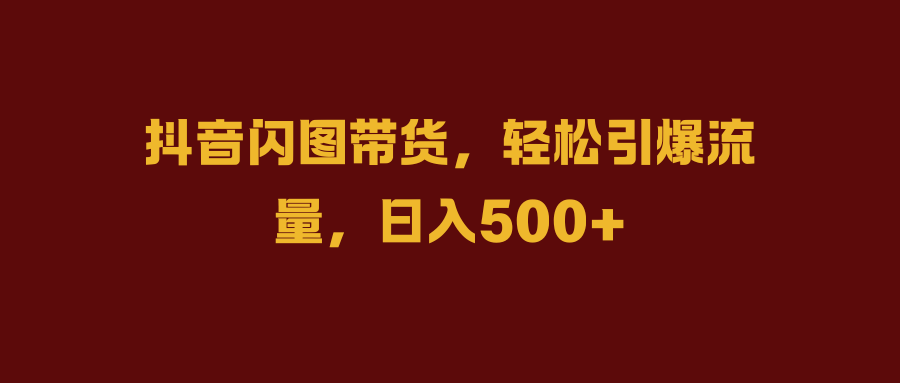 抖音闪图带货，轻松引爆流量，日入500+-小二项目网