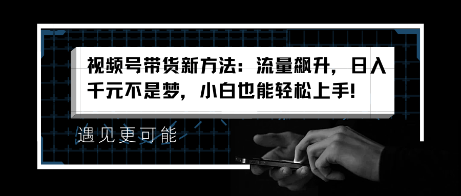 视频号带货新方法：流量飙升，日入千元不是梦，小白也能轻松上手！-小二项目网