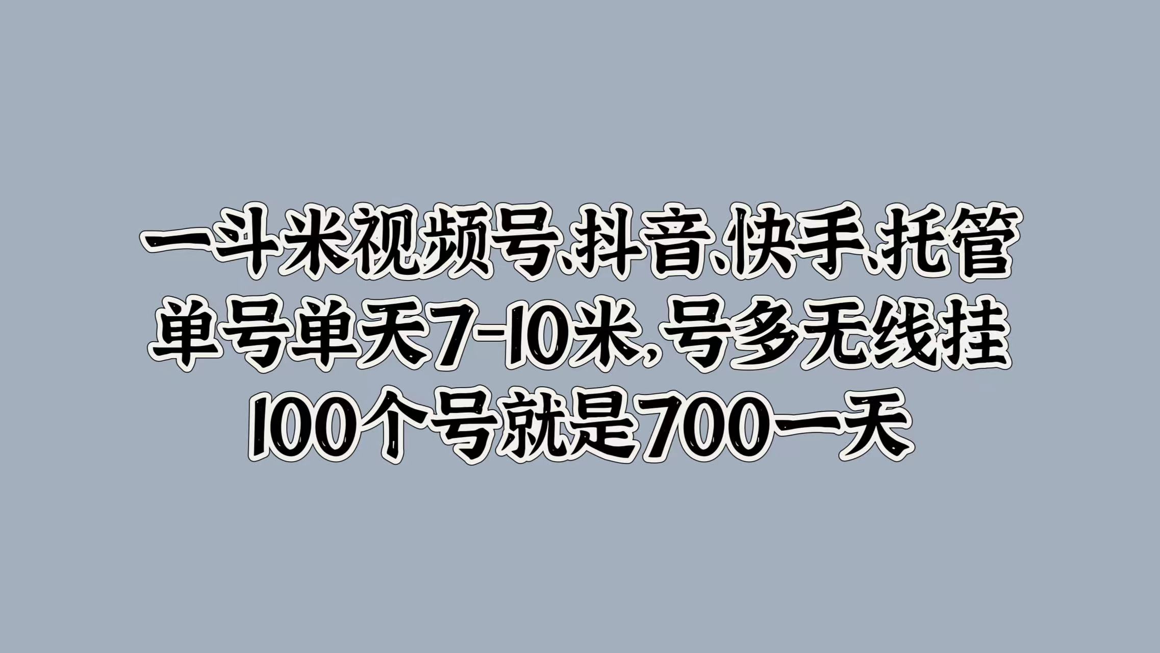 一斗米视频号、抖音、快手、托管，单号单天7-10米，号多无线挂，100个号就是700一天-小二项目网