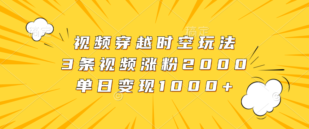 视频穿越时空玩法，3条视频涨粉2000，单日变现1000+-小二项目网