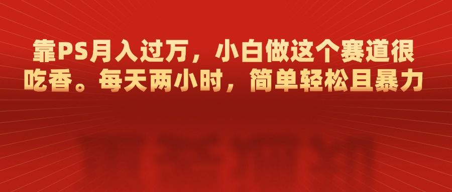 靠PS月入过万，每天两小时，简单轻松且暴，小白做这个赛道很吃香-小二项目网