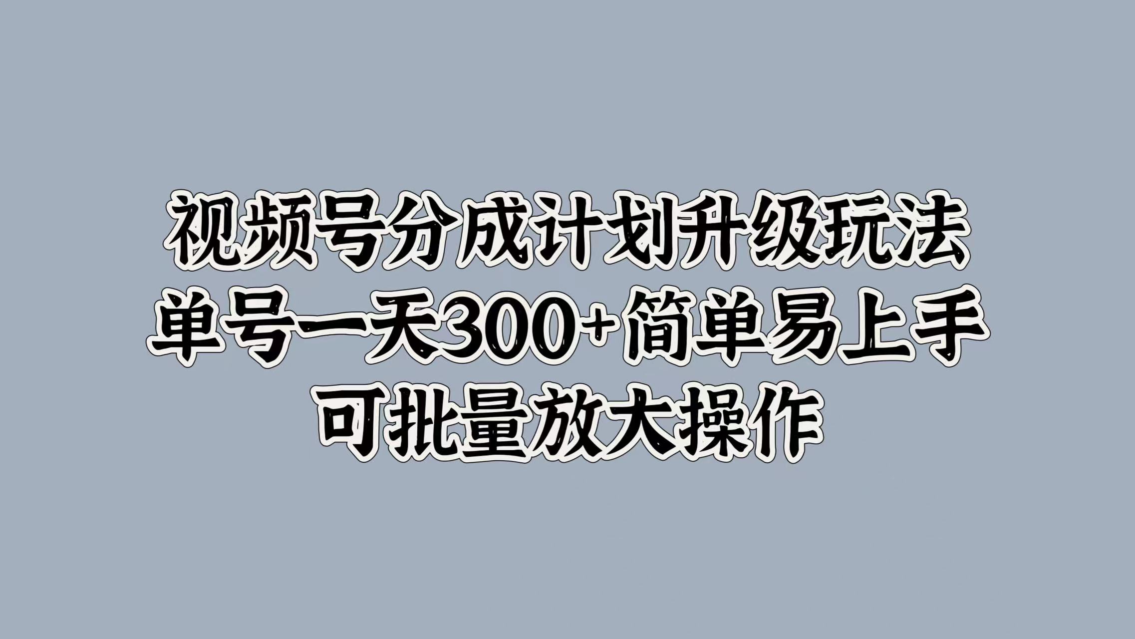 视频号分成计划升级玩法，单号一天300+简单易上手，可批量放大操作-小二项目网