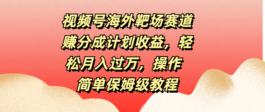 视频号海外靶场赛道赚分成计划收益，轻松月入过万，操作简单保姆级教程-小二项目网