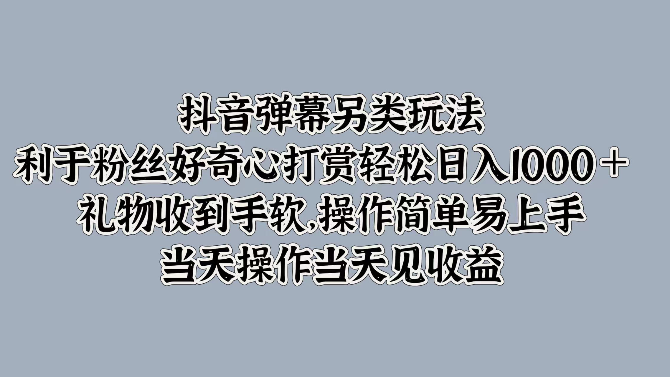 抖音弹幕另类玩法，利于粉丝好奇心打赏轻松日入1000＋ 礼物收到手软，操作简单易上手，当天操作当天见收益-小二项目网