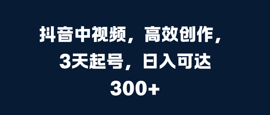 抖音中视频，高效创作，3天起号，日入可达300+-小二项目网