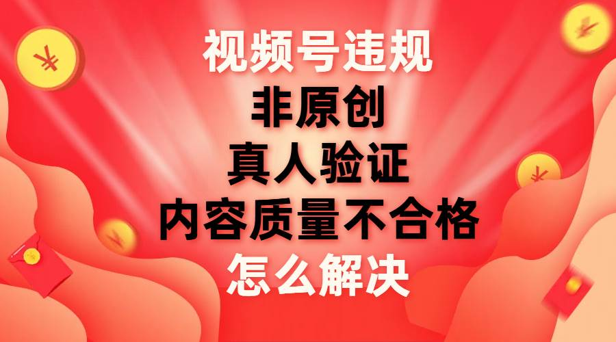 最新视频号【非原创，内容质量不合格，真人验证】违规怎么解决-小二项目网