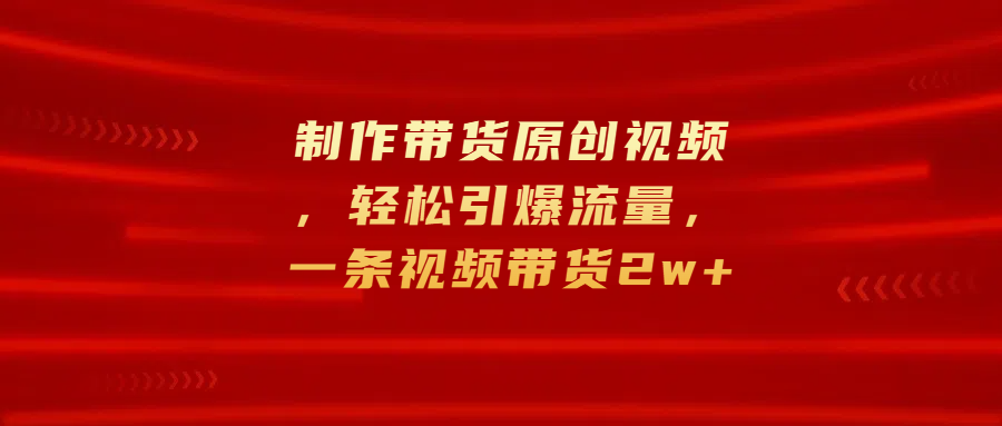 制作带货原创视频，轻松引爆流量，一条视频带货2w+-小二项目网