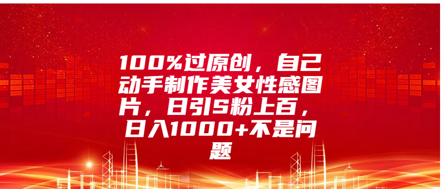 100%过原创，自己动手制作美女性感图片，日引S粉上百，日入1000+不是问题-小二项目网