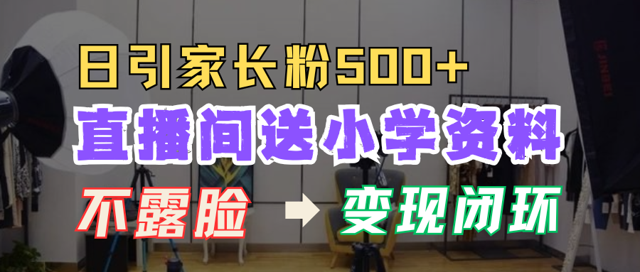 直播间送小学资料，每天引流家长粉500+，变现闭环模式！-小二项目网