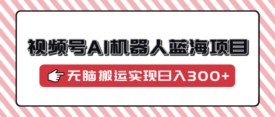 视频号AI机器人蓝海项目，操作简单适合0基础小白，无脑搬运实现日入300+-小二项目网