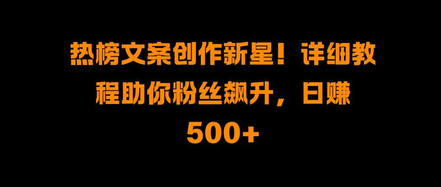 热榜文案创作新星！详细教程助你粉丝飙升，日赚500+-小二项目网