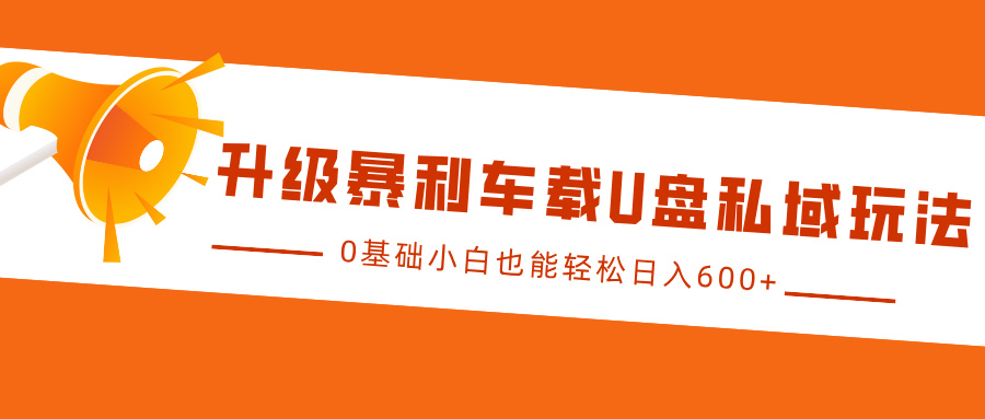 升级暴利车载U盘私域玩法，0基础小白也能轻松日入600+-小二项目网