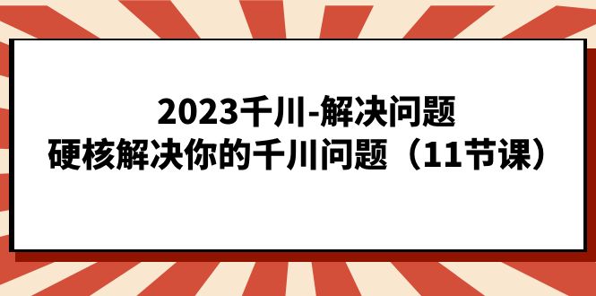 2023千川-解决问题，硬核解决你的千川问题（11节课）-小二项目网