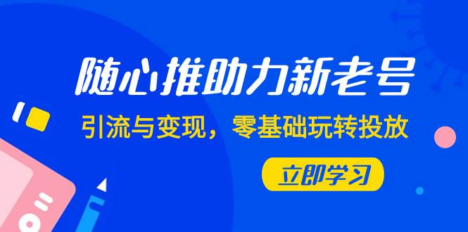 随心推-助力新老号，引流与变现，零基础玩转投放（7节课）-小二项目网