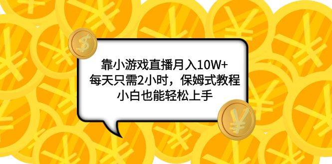 靠小游戏直播月入10W ，每天只需2小时，保姆式教程，小白也能轻松上手-小二项目网