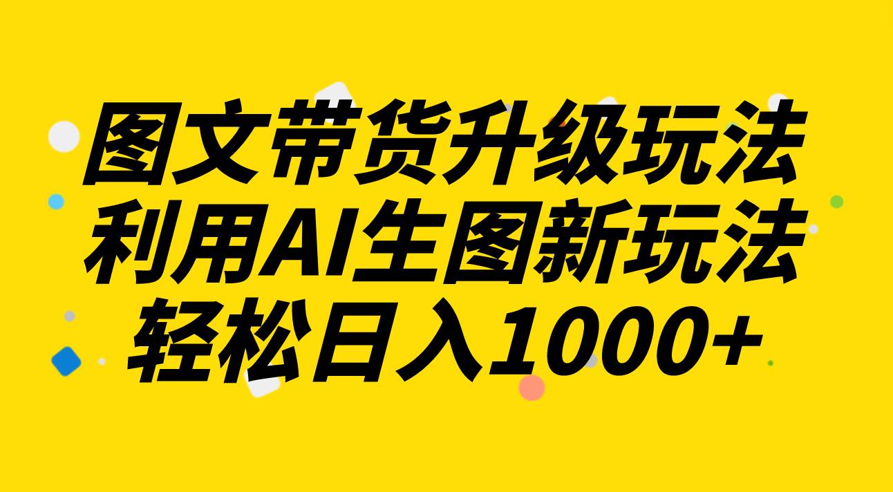 图文带货升级玩法2.0分享，利用AI生图新玩法，每天半小时轻松日入1000-小二项目网