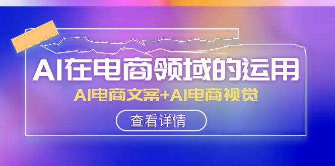 AI-在电商领域的运用线上课，AI电商文案 AI电商视觉（14节课）-小二项目网