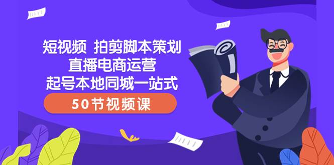 短视频 拍剪脚本策划直播电商运营起号本地同城一站式（50节视频课）-小二项目网