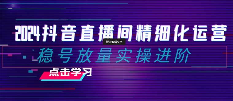 2024抖音直播间精细化运营：稳号放量实操进阶 选品/排品/起号/小店随心推/千川付费如何去投放-小二项目网