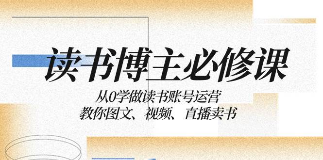 读书 博主 必修课：从0学做读书账号运营：教你图文、视频、直播卖书-小二项目网