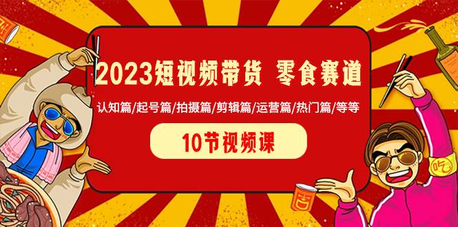 2023短视频带货 零食赛道 认知篇/起号篇/拍摄篇/剪辑篇/运营篇/热门篇/等等-小二项目网