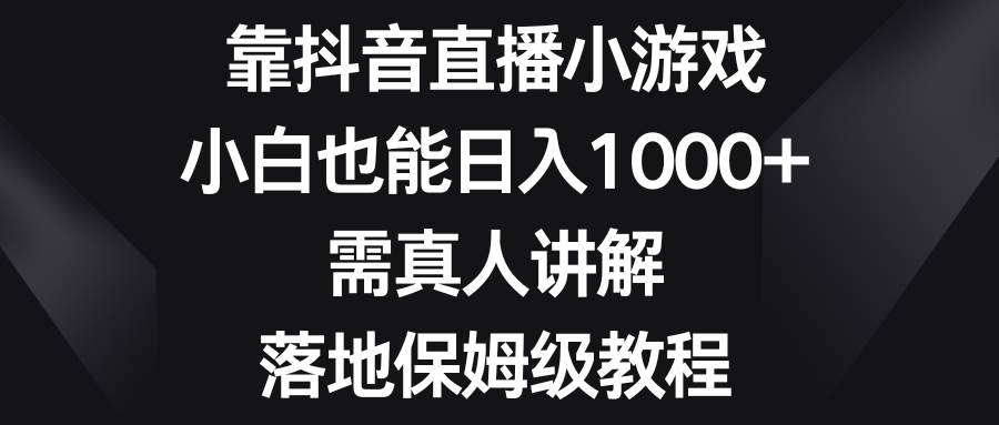 靠抖音直播小游戏，小白也能日入1000 ，需真人讲解，落地保姆级教程-小二项目网